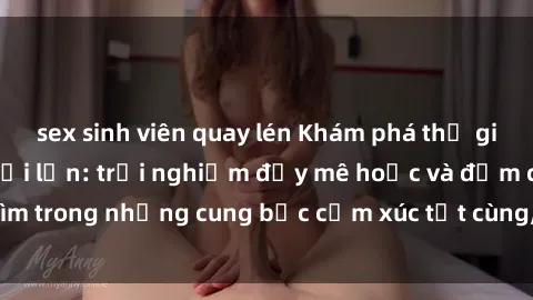 sex sinh viên quay lén Khám phá thế giới mới với sex người lớn: trải nghiệm đầy mê hoặc và đắm chìm trong những cung bậc cảm xúc tột cùng, hứng khởi và cuốn hút.