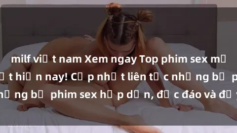milf việt nam Xem ngay Top phim sex mới nhất đang hot nhất hiện nay! Cập nhật liên tục những bộ phim sex hấp dẫn, độc đáo và đầy kích thích.