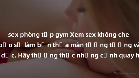 sex phòng tập gym Xem sex không che HD miễn phí đảm bảo sẽ làm bạn thỏa mãn tưởng tượng và nhu cầu tình dục. Hãy thưởng thức những cảnh quay hấp dẫn và mãnh liệt ngay bây giờ!