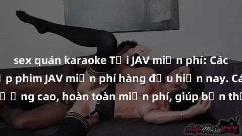sex quán karaoke Tải JAV miễn phí: Các trang web cung cấp phim JAV miễn phí hàng đầu hiện nay. Các tác phẩm chất lượng cao, hoàn toàn miễn phí, giúp bạn thỏa mãn niềm đam mê mà không tốn kém.