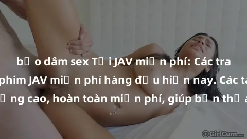 bạo dâm sex Tải JAV miễn phí: Các trang web cung cấp phim JAV miễn phí hàng đầu hiện nay. Các tác phẩm chất lượng cao, hoàn toàn miễn phí, giúp bạn thỏa mãn niềm đam mê mà không tốn kém.