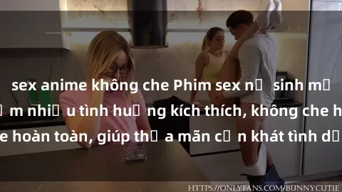 sex anime không che Phim sex nữ sinh mới nhất: Trải nghiệm nhiều tình huống kích thích, không che hoàn toàn, giúp thỏa mãn cơn khát tình dục của các bạn trẻ