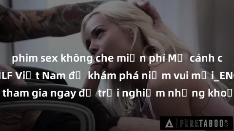 phim sex không che miễn phí Mở cánh cửa thế giới sex MILF Việt Nam để khám phá niềm vui mới_ENCODE_. Hãy tham gia ngay để trải nghiệm những khoảnh khắc đầy kích thích và đam mê.