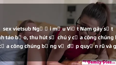 sex vietsub Người mẫu Việt Nam gây sốt với loạt shoot ảnh táo bạo, thu hút sự chú ý của công chúng bằng vẻ đẹp quyến rũ và gợi cảm.