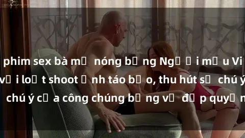 phim sex bà mẹ nóng bỏng Người mẫu Việt Nam gây sốt với loạt shoot ảnh táo bạo, thu hút sự chú ý của công chúng bằng vẻ đẹp quyến rũ và gợi cảm.