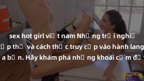 sex hot girl việt nam Những trải nghiệm mới lạ với sex tập thể và cách thức truy cập vào hành lang đam mê của bạn. Hãy khám phá những khoái cảm đầy kích thích với tập thể hấp dẫn!