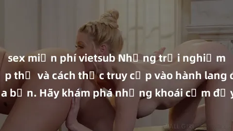 sex miễn phí vietsub Những trải nghiệm mới lạ với sex tập thể và cách thức truy cập vào hành lang đam mê của bạn. Hãy khám phá những khoái cảm đầy kích thích với tập thể hấp dẫn!