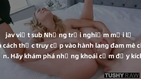 jav việt sub Những trải nghiệm mới lạ với sex tập thể và cách thức truy cập vào hành lang đam mê của bạn. Hãy khám phá những khoái cảm đầy kích thích với tập thể hấp dẫn!