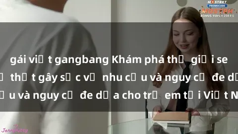 gái việt gangbang Khám phá thế giới sex loli Việt Nam: Sự thật gây sốc về nhu cầu và nguy cơ đe dọa cho trẻ em tại Việt Nam
