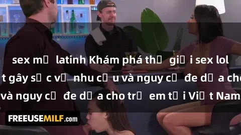 sex mỹ latinh Khám phá thế giới sex loli Việt Nam: Sự thật gây sốc về nhu cầu và nguy cơ đe dọa cho trẻ em tại Việt Nam