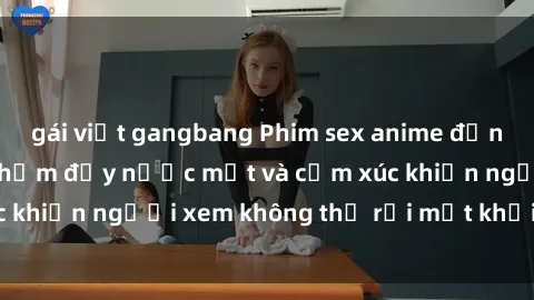 gái việt gangbang Phim sex anime đỉnh cao: Những tác phẩm đầy nước mắt và cảm xúc khiến người xem không thể rời mắt khỏi màn hình