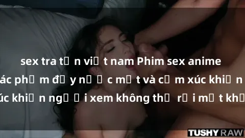 sex tra tấn việt nam Phim sex anime đỉnh cao: Những tác phẩm đầy nước mắt và cảm xúc khiến người xem không thể rời mắt khỏi màn hình